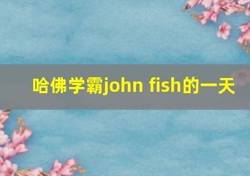 哈佛学霸john fish的一天